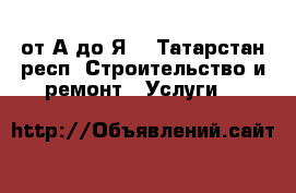  от А до Я  - Татарстан респ. Строительство и ремонт » Услуги   